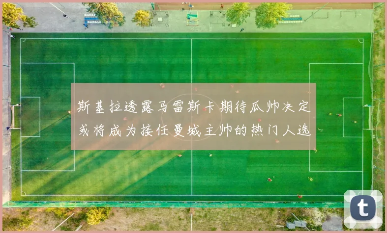斯基拉透露马雷斯卡期待瓜帅决定或将成为接任曼城主帅的热门人选